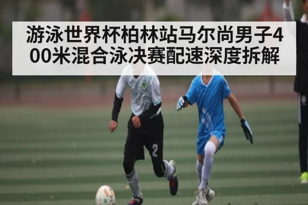 游泳世界杯柏林站马尔尚男子400米混合泳决赛配速深度拆解