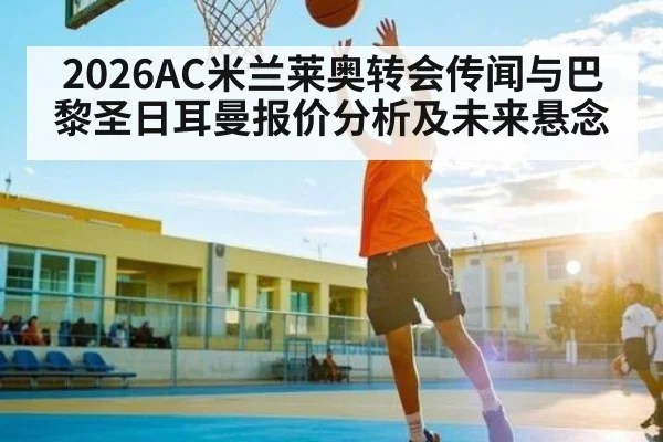2026AC米兰莱奥转会传闻与巴黎圣日耳曼报价分析及未来悬念