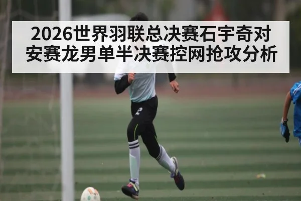 2026世界羽联总决赛石宇奇对安赛龙男单半决赛控网抢攻分析