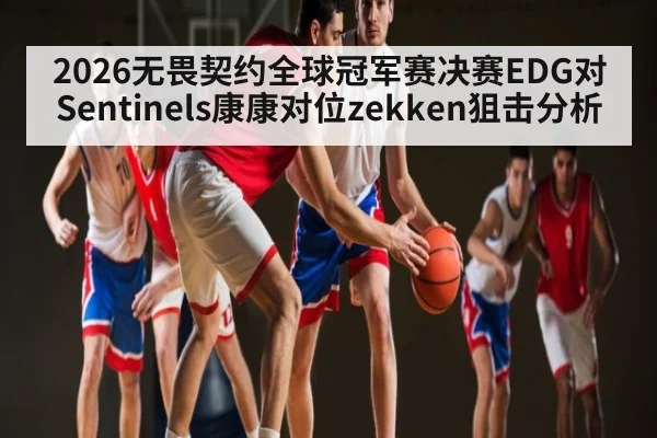 2026无畏契约全球冠军赛决赛EDG对Sentinels康康对位zekken狙击分析